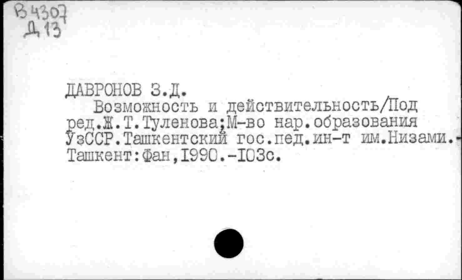 ﻿А13
ДАВРОНОВ З.Д.
Возможность и действительность/Под ред.Ж.Т.Туленова:М-во нар.образования УзССР.Ташкентский гос.пед.ин-т им.Низами. Ташкент:Фан,1990.-103с.